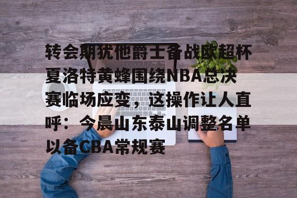 AG旗舰厅-包含转会期犹他爵士备战欧超杯夏洛特黄蜂围绕NBA总决赛临场应变，这操作让人直呼：今晨山东泰山调整名单以备CBA常规赛的词条