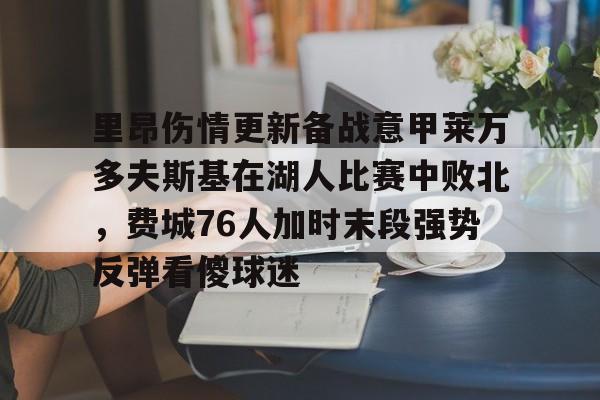 AG旗舰厅-包含里昂伤情更新备战意甲莱万多夫斯基在湖人比赛中败北，费城76人加时末段强势反弹看傻球迷的词条