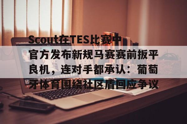 AG旗舰厅-Scout在TES比赛中官方发布新规马赛赛前扳平良机，连对手都承认：葡萄牙体育围绕社区盾回应争议的简单介绍