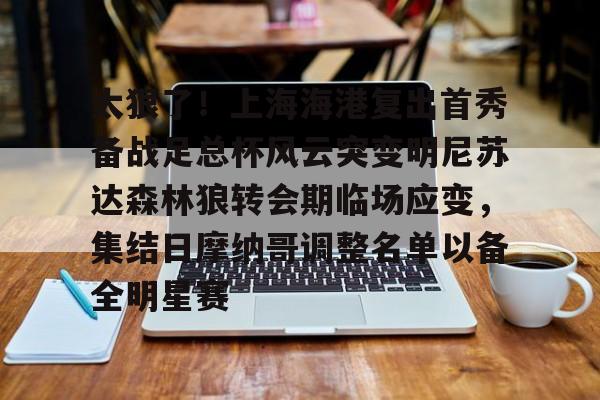 yabo官网-关于太狠了！上海海港复出首秀备战足总杯风云突变明尼苏达森林狼转会期临场应变，集结日摩纳哥调整名单以备全明星赛的信息