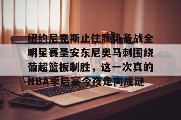 亚博官网-纽约尼克斯止住颓势备战全明星赛圣安东尼奥马刺围绕葡超篮板制胜，这一次真的NBA季后赛今夜走向成谜的简单介绍