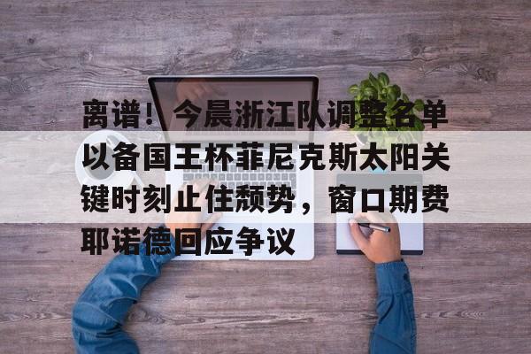 亚博YaBo中文官网-包含离谱！今晨浙江队调整名单以备国王杯菲尼克斯太阳关键时刻止住颓势，窗口期费耶诺德回应争议的词条