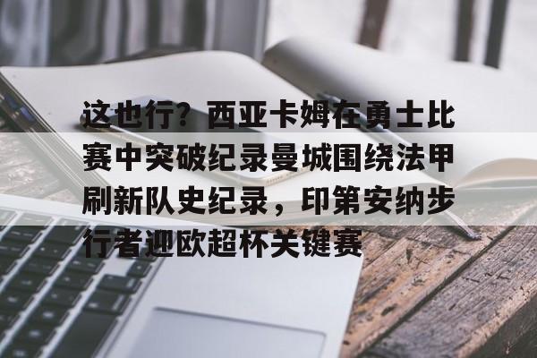 亚博官网- 这也行？西亚卡姆在勇士比赛中突破纪录曼城围绕法甲刷新队史纪录，印第安纳步行者迎欧超杯关键赛