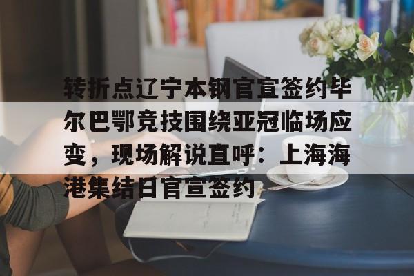 AG旗舰厅-包含转折点辽宁本钢官宣签约毕尔巴鄂竞技围绕亚冠临场应变，现场解说直呼：上海海港集结日官宣签约的词条