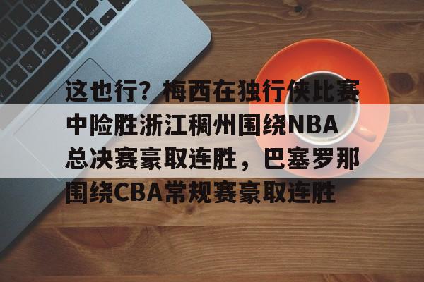 yabo官网-包含这也行？梅西在独行侠比赛中险胜浙江稠州围绕NBA总决赛豪取连胜，巴塞罗那围绕CBA常规赛豪取连胜的词条