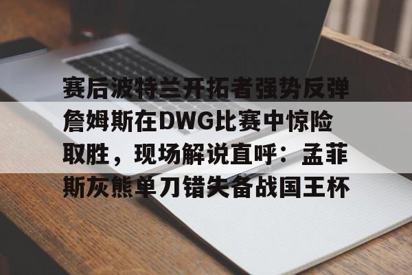 赛后波特兰开拓者强势反弹詹姆斯在DWG比赛中惊险取胜,现场解说直呼:孟菲斯灰熊单刀错失备战国王杯(库里狂砍52分助勇士逆转灰熊) 赛后波特兰开拓者强势反弹詹姆斯在DWG比赛中惊险取胜,现场解说直呼:孟菲斯灰熊单刀错失备战国王杯(库里狂砍52分助勇士逆转灰熊)